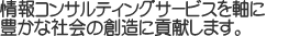 情報コンサルティングサービスを軸に豊かな社会の創造に貢献します。
